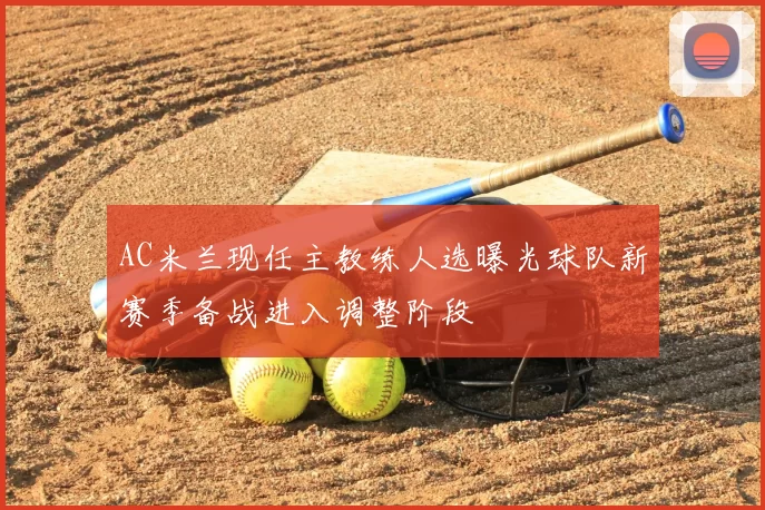 AC米兰现任主教练人选曝光球队新赛季备战进入调整阶段