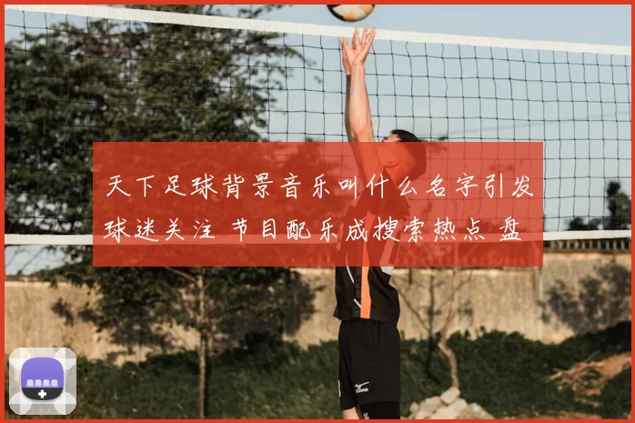 天下足球背景音乐叫什么名字引发球迷关注 节目配乐成搜索热点 盘点经典旋律来源