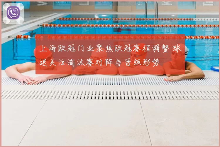 上海欧冠门业聚焦欧冠赛程调整 球迷关注淘汰赛对阵与晋级形势