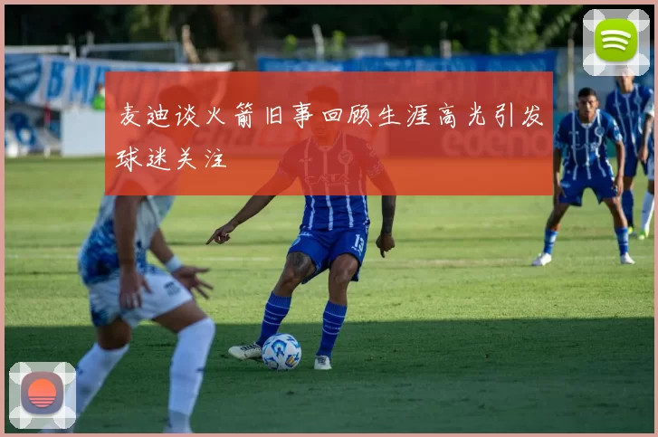 麦迪谈火箭旧事回顾生涯高光引发球迷关注