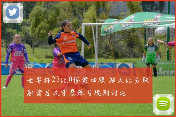 世界杯23比0惨案回顾 超大比分取胜背后攻守悬殊与规则讨论