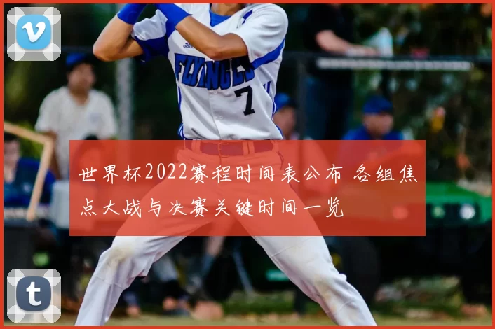 世界杯2022赛程时间表公布 各组焦点大战与决赛关键时间一览