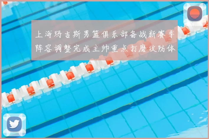 上海玛吉斯男篮俱乐部备战新赛季阵容调整完成主帅重点打磨攻防体系