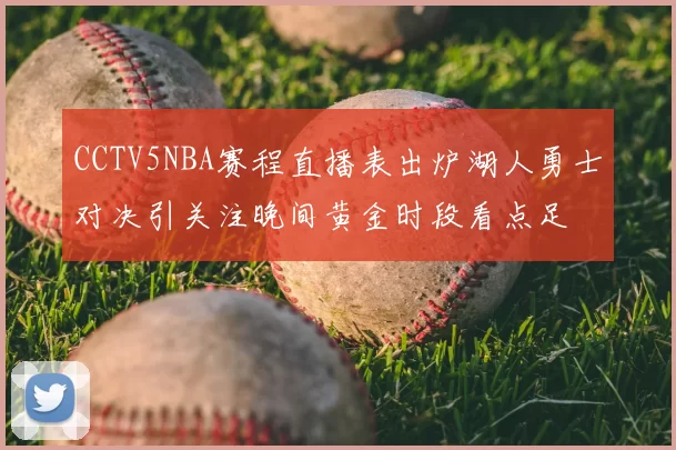 CCTV5NBA赛程直播表出炉湖人勇士对决引关注晚间黄金时段看点足