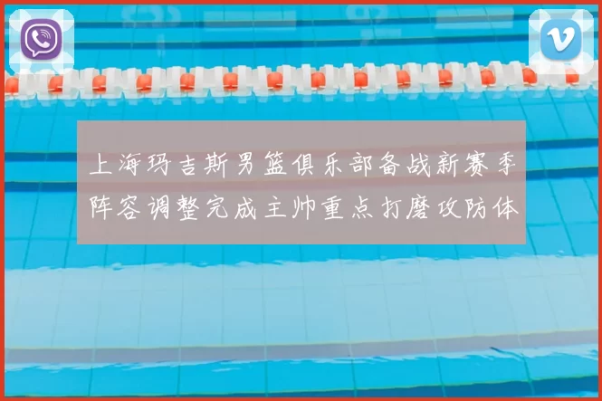 上海玛吉斯男篮俱乐部备战新赛季阵容调整完成主帅重点打磨攻防体系