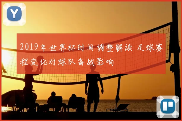 2019年世界杯时间调整解读 足球赛程变化对球队备战影响