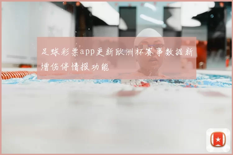 足球彩票app更新欧洲杯赛事数据新增伤停情报功能