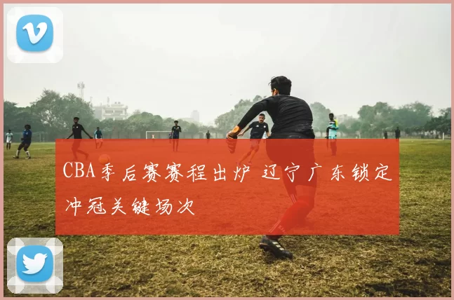 CBA季后赛赛程出炉 辽宁广东锁定冲冠关键场次