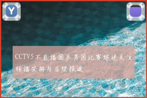 CCTV5不直播国乒男团比赛球迷关注转播安排与后续报道