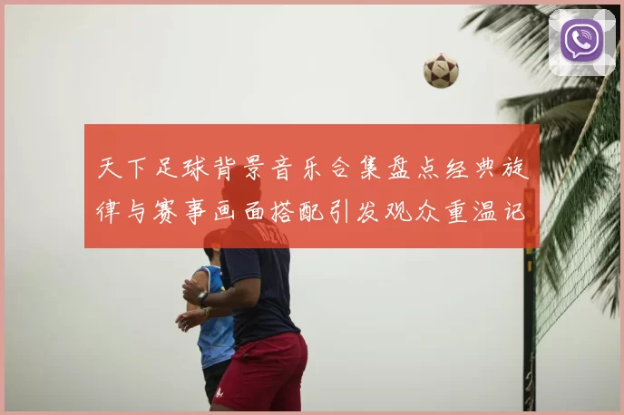 天下足球背景音乐合集盘点经典旋律与赛事画面搭配引发观众重温记忆