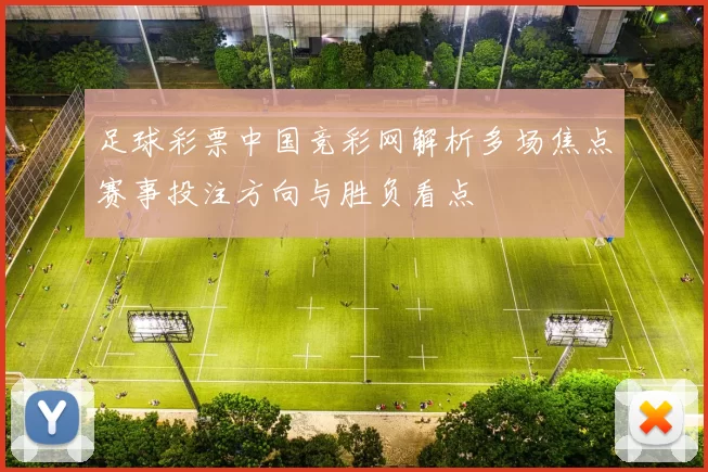 足球彩票中国竞彩网解析多场焦点赛事投注方向与胜负看点