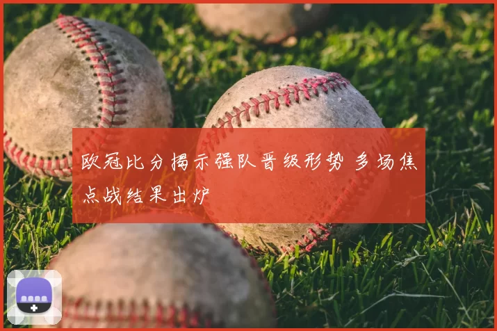 欧冠比分揭示强队晋级形势 多场焦点战结果出炉