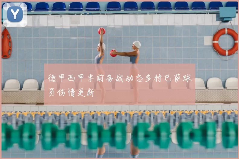 德甲西甲季前备战动态多特巴萨球员伤情更新