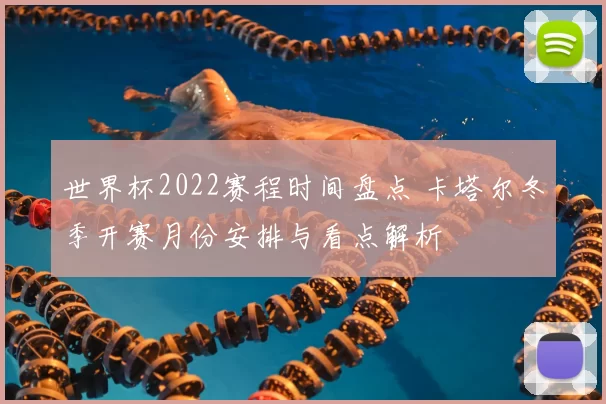 世界杯2022赛程时间盘点 卡塔尔冬季开赛月份安排与看点解析