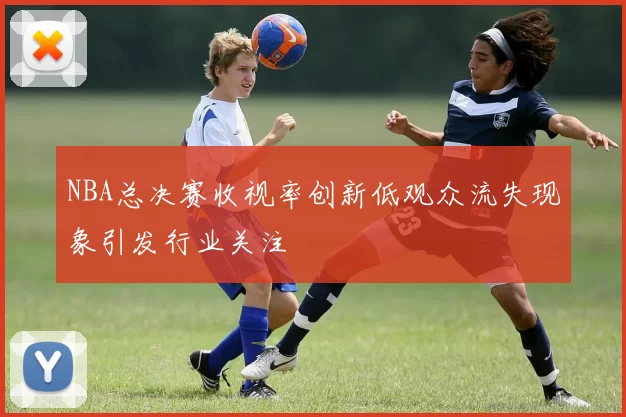 NBA总决赛收视率创新低观众流失现象引发行业关注
