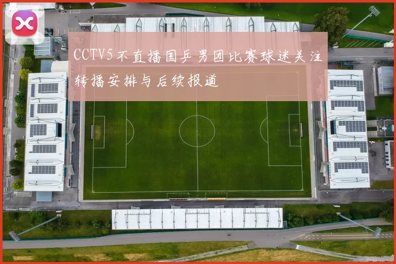 CCTV5不直播国乒男团比赛球迷关注转播安排与后续报道
