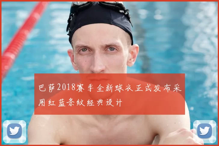 巴萨2018赛季全新球衣正式发布采用红蓝条纹经典设计