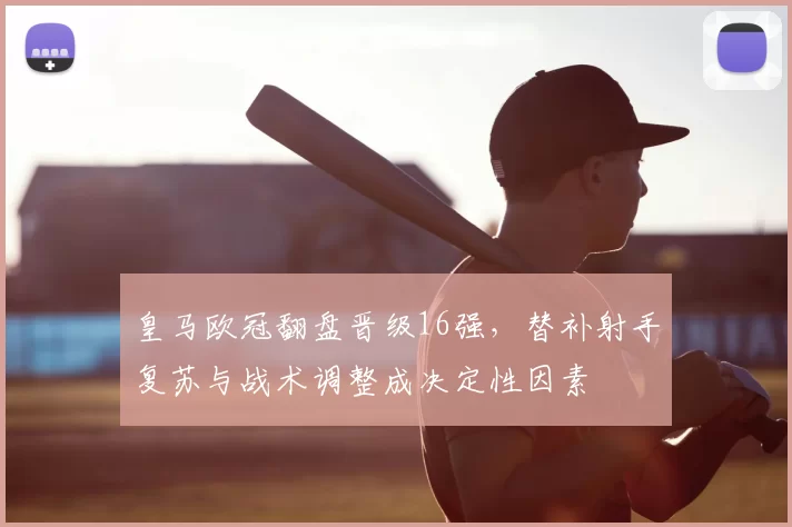 皇马欧冠翻盘晋级16强，替补射手复苏与战术调整成决定性因素