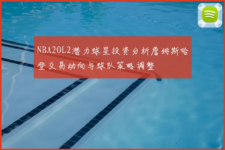 NBA2OL2潜力球星投资分析詹姆斯哈登交易动向与球队策略调整