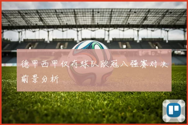 德甲西甲仅存球队欧冠八强赛对决前景分析