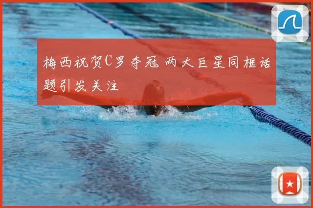 梅西祝贺C罗夺冠 两大巨星同框话题引发关注