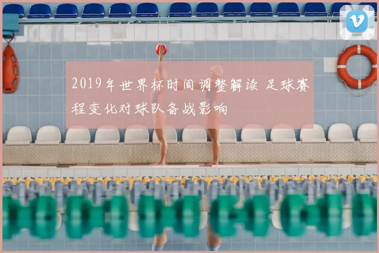 2019年世界杯时间调整解读 足球赛程变化对球队备战影响