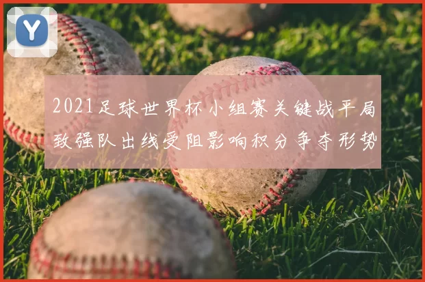 2021足球世界杯小组赛关键战平局致强队出线受阻影响积分争夺形势