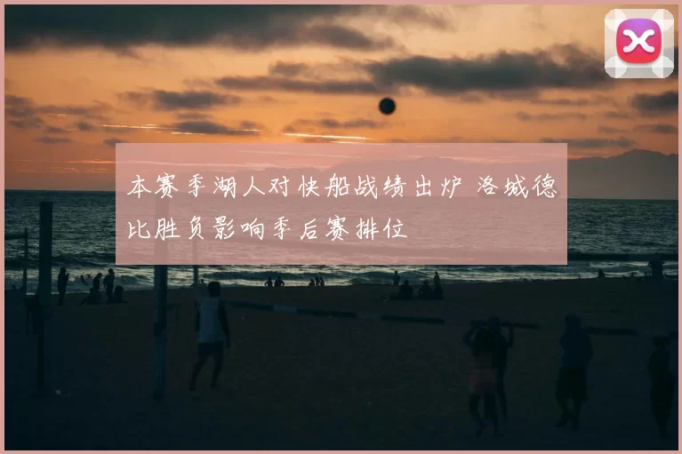 本赛季湖人对快船战绩出炉 洛城德比胜负影响季后赛排位