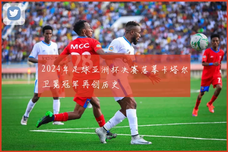 2024年足球亚洲杯决赛落幕卡塔尔卫冕冠军再创历史