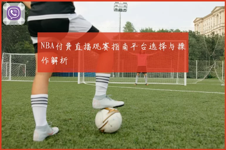 NBA付费直播观赛指南平台选择与操作解析