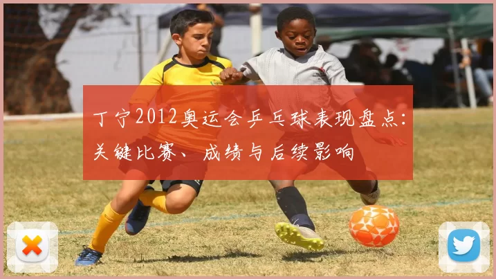 丁宁2012奥运会乒乓球表现盘点：关键比赛、成绩与后续影响