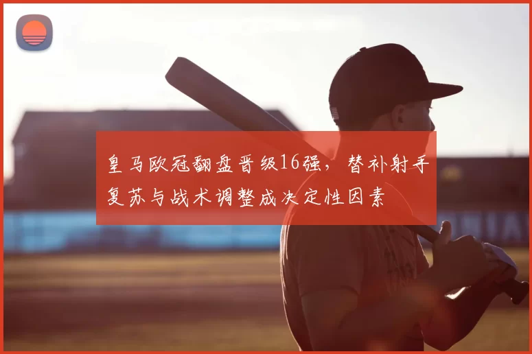 皇马欧冠翻盘晋级16强，替补射手复苏与战术调整成决定性因素
