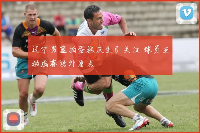 辽宁男篮拍蛋糕庆生引关注 球员互动成赛场外看点