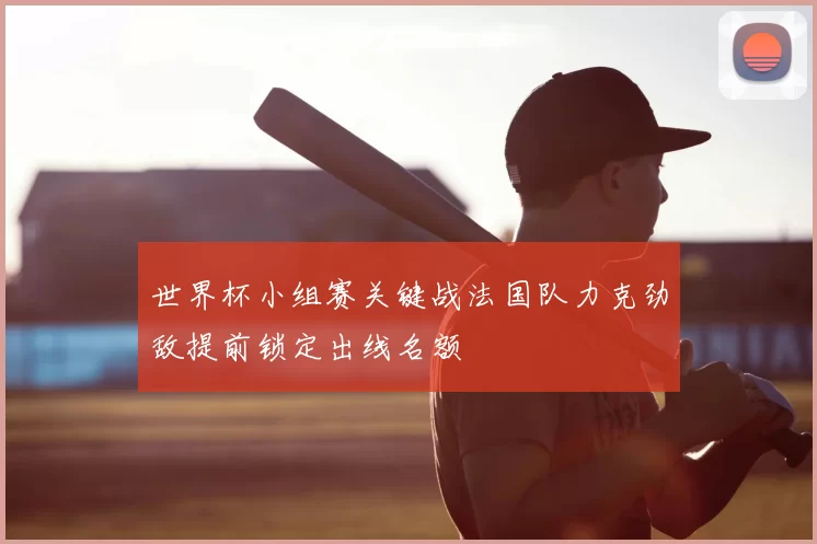 世界杯小组赛关键战法国队力克劲敌提前锁定出线名额