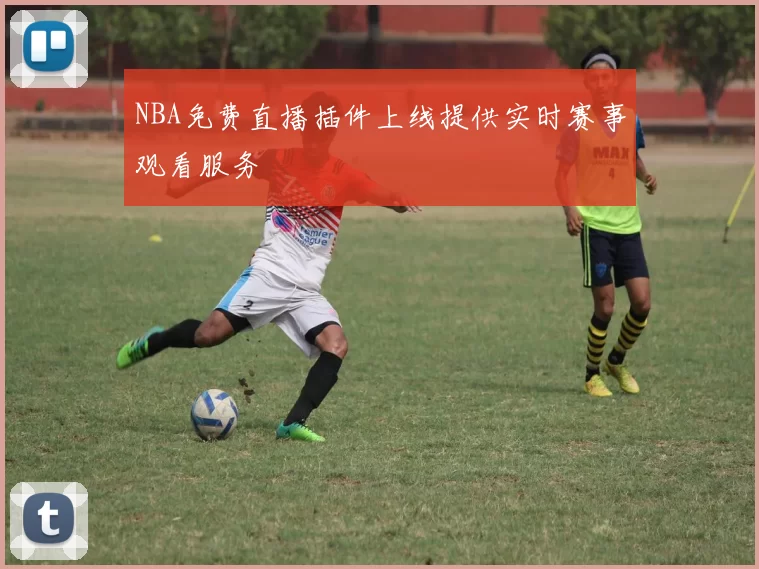 NBA免费直播插件上线提供实时赛事观看服务