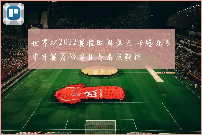 世界杯2022赛程时间盘点 卡塔尔冬季开赛月份安排与看点解析