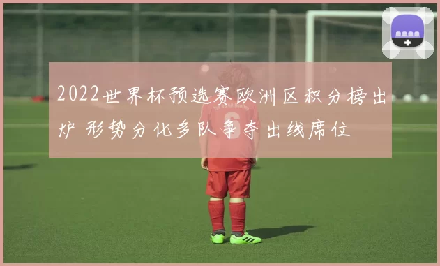 2022世界杯预选赛欧洲区积分榜出炉 形势分化多队争夺出线席位