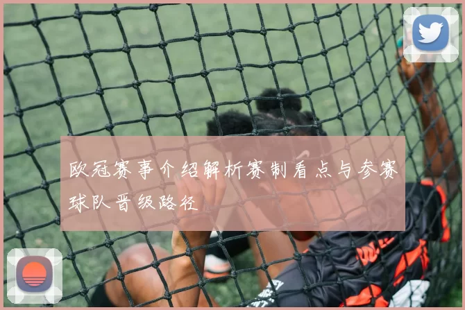 欧冠赛事介绍解析赛制看点与参赛球队晋级路径
