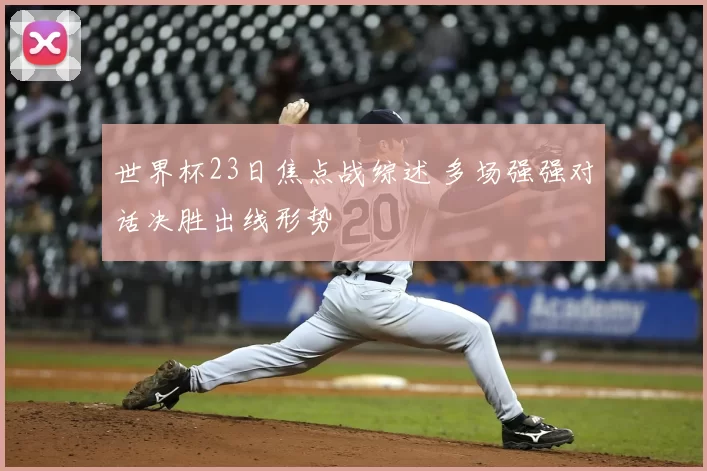 世界杯23日焦点战综述 多场强强对话决胜出线形势