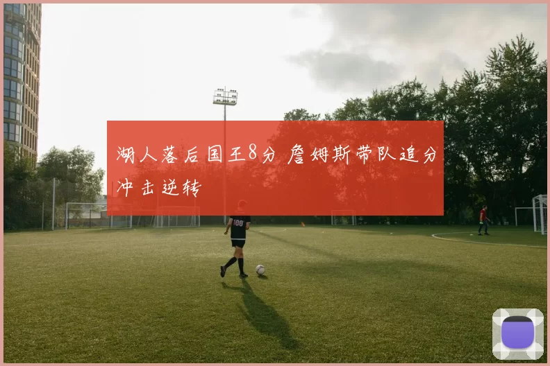 湖人落后国王8分 詹姆斯带队追分冲击逆转