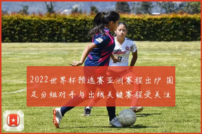 2022世界杯预选赛亚洲赛程出炉 国足分组对手与出线关键赛程受关注