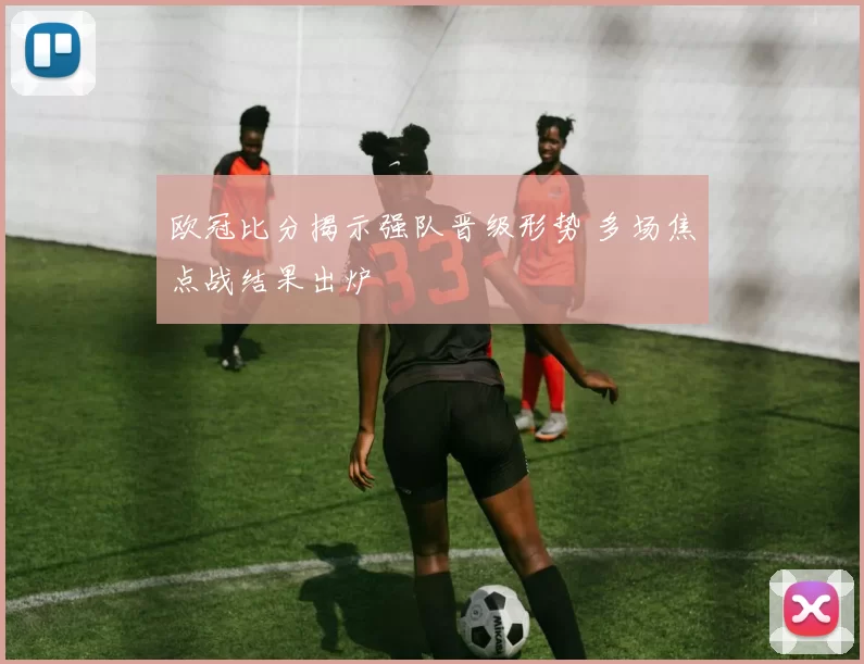 欧冠比分揭示强队晋级形势 多场焦点战结果出炉