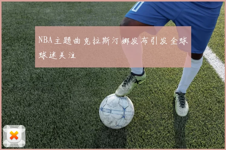 NBA主题曲克拉斯汀娜发布引发全球球迷关注