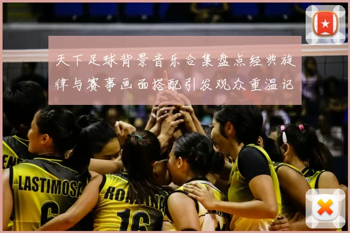 天下足球背景音乐合集盘点经典旋律与赛事画面搭配引发观众重温记忆