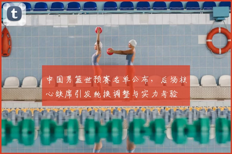 中国男篮世预赛名单公布，后场核心缺席引发轮换调整与实力考验