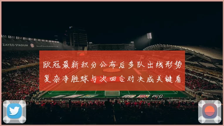 欧冠最新积分公布后多队出线形势复杂净胜球与次回合对决成关键看点