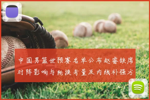 中国男篮世预赛名单公布赵睿缺席对阵影响与轮换考量及内线补强方向