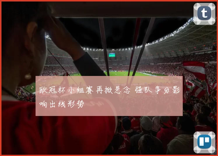 欧冠杯小组赛再掀悬念 强队争分影响出线形势