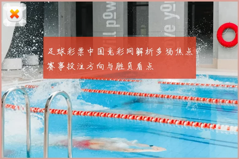 足球彩票中国竞彩网解析多场焦点赛事投注方向与胜负看点