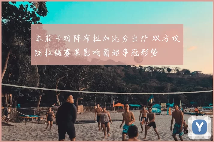 本菲卡对阵布拉加比分出炉 双方攻防拉锯赛果影响葡超争冠形势